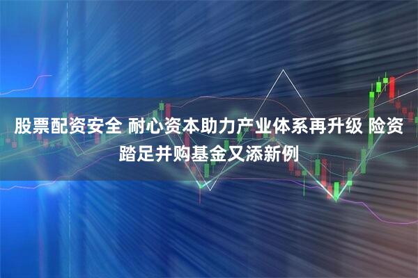 股票配资安全 耐心资本助力产业体系再升级 险资踏足并购基金又添新例