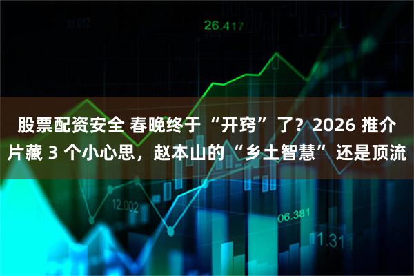 股票配资安全 春晚终于 “开窍” 了?2026 推介片藏 3 个小心思,赵本山的 “乡土智慧” 还是顶流