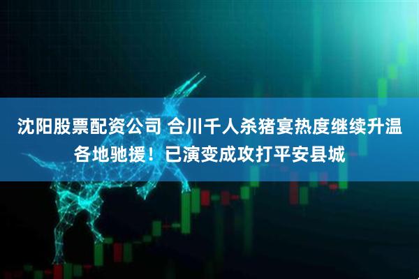 沈阳股票配资公司 合川千人杀猪宴热度继续升温各地驰援！已演变成攻打平安县城