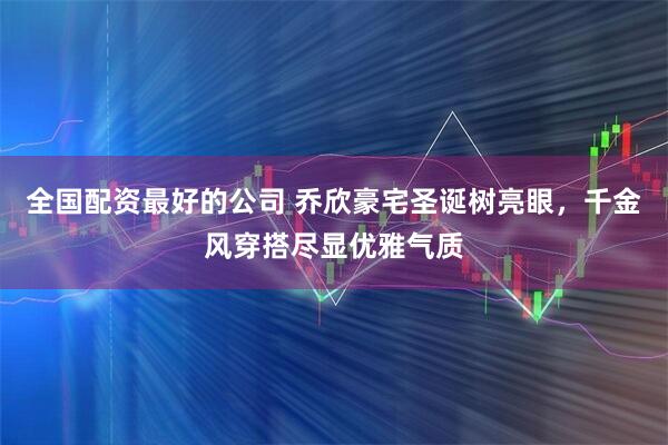 全国配资最好的公司 乔欣豪宅圣诞树亮眼，千金风穿搭尽显优雅气质