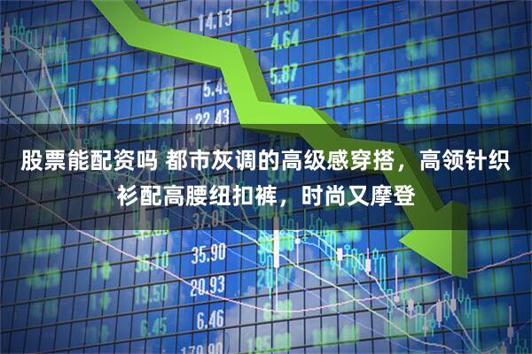 股票能配资吗 都市灰调的高级感穿搭，高领针织衫配高腰纽扣裤，时尚又摩登