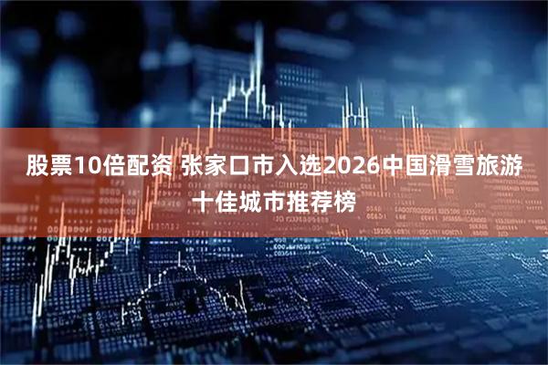 股票10倍配资 张家口市入选2026中国滑雪旅游十佳城市推荐榜
