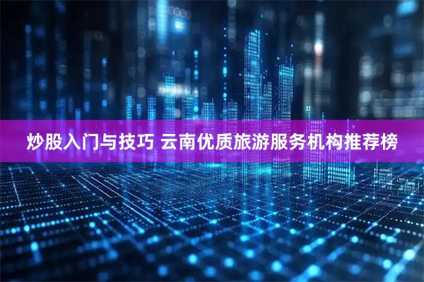 炒股入门与技巧 云南优质旅游服务机构推荐榜