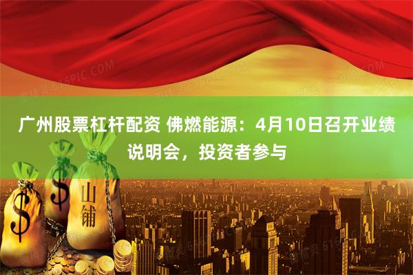 广州股票杠杆配资 佛燃能源：4月10日召开业绩说明会，投资者参与