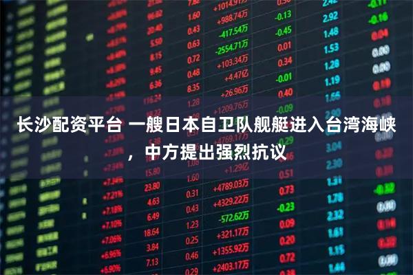 长沙配资平台 一艘日本自卫队舰艇进入台湾海峡，中方提出强烈抗议