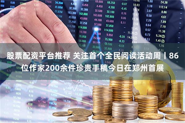 股票配资平台推荐 关注首个全民阅读活动周丨86位作家200余件珍贵手稿今日在郑州首展