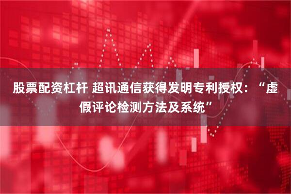 股票配资杠杆 超讯通信获得发明专利授权：“虚假评论检测方法及系统”