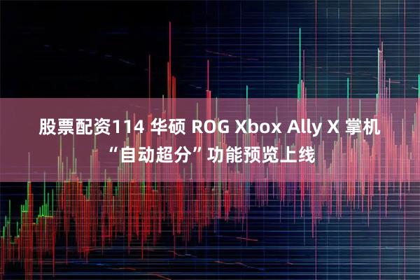 股票配资114 华硕 ROG Xbox Ally X 掌机“自动超分”功能预览上线
