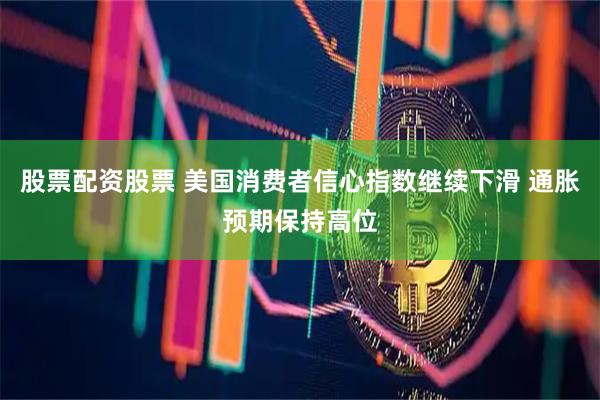 股票配资股票 美国消费者信心指数继续下滑 通胀预期保持高位