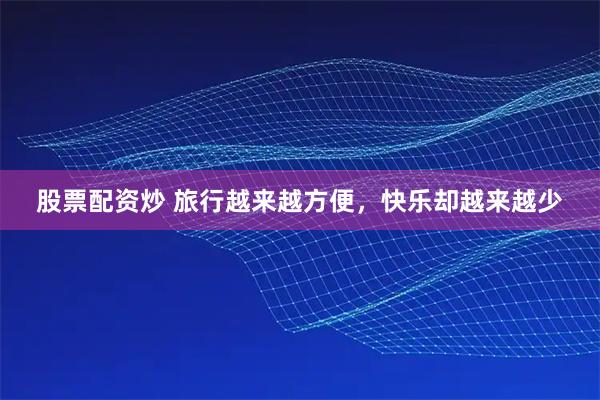 股票配资炒 旅行越来越方便，快乐却越来越少