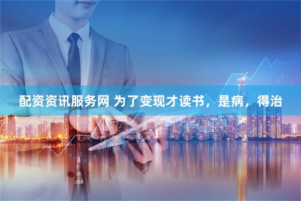 配资资讯服务网 为了变现才读书，是病，得治