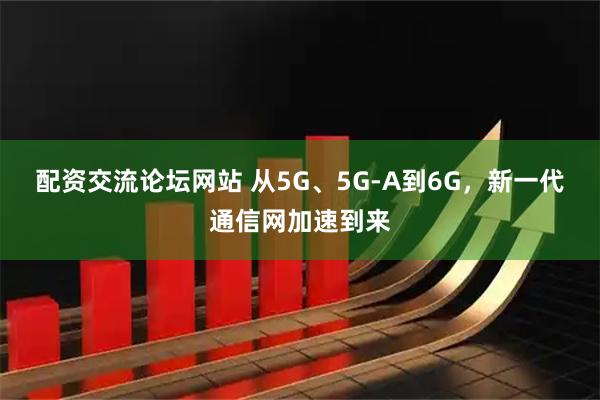 配资交流论坛网站 从5G、5G-A到6G，新一代通信网加速到来