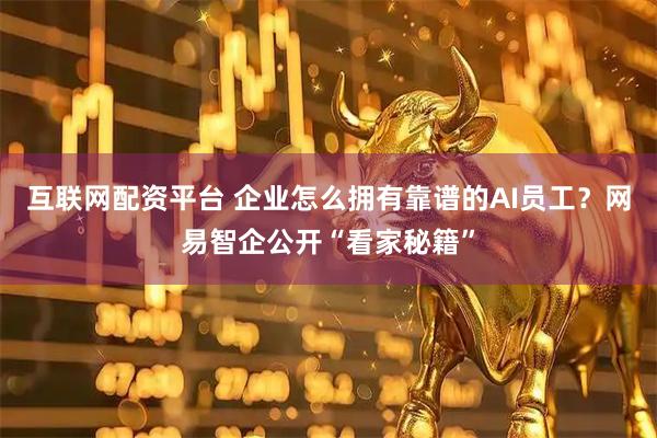 互联网配资平台 企业怎么拥有靠谱的AI员工？网易智企公开“看家秘籍”