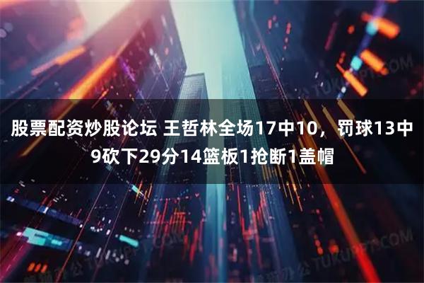 股票配资炒股论坛 王哲林全场17中10，罚球13中9砍下29分14篮板1抢断1盖帽