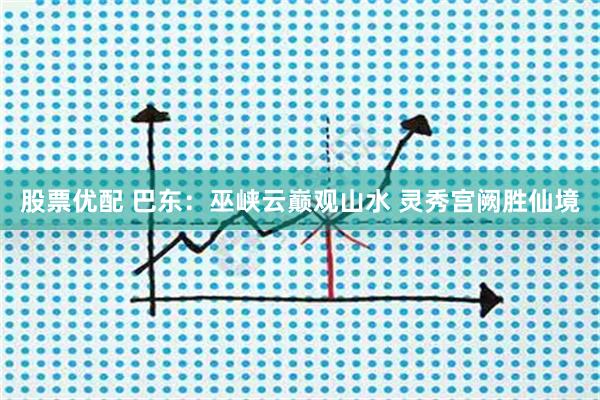 股票优配 巴东：巫峡云巅观山水 灵秀宫阙胜仙境