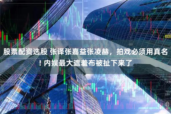 股票配资选股 张译张嘉益张凌赫，拍戏必须用真名! 内娱最大遮羞布被扯下来了