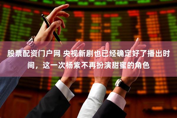 股票配资门户网 央视新剧也已经确定好了播出时间，这一次杨紫不再扮演甜蜜的角色